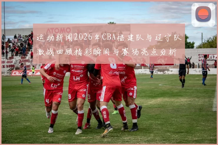 运动新闻2026年CBA福建队与辽宁队激战回顾精彩瞬间与赛场亮点分析