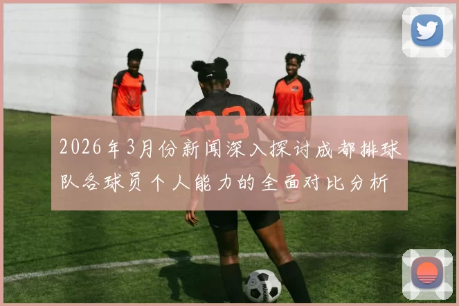 2026年3月份新闻深入探讨成都排球队各球员个人能力的全面对比分析