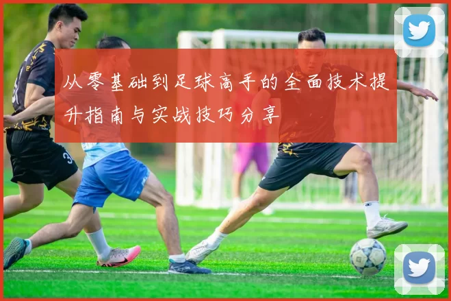 从零基础到足球高手的全面技术提升指南与实战技巧分享