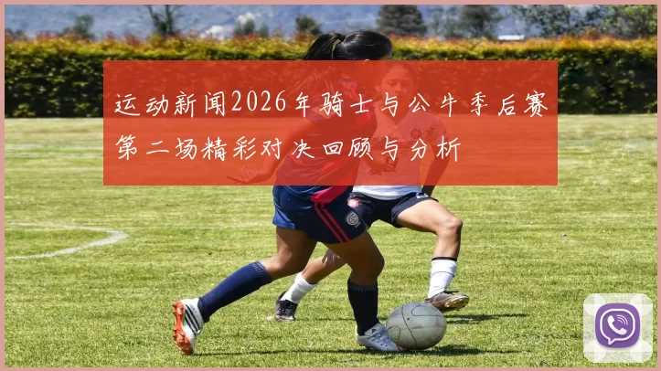 运动新闻2026年骑士与公牛季后赛第二场精彩对决回顾与分析