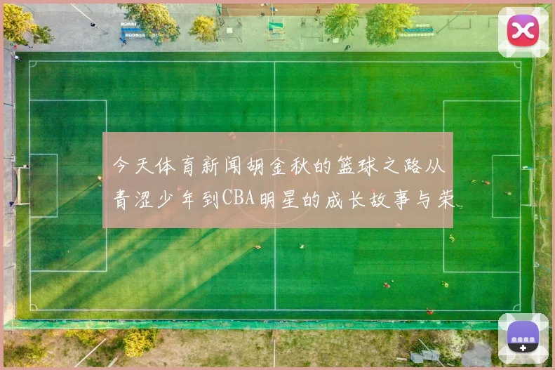 今天体育新闻胡金秋的篮球之路从青涩少年到CBA明星的成长故事与荣耀时刻