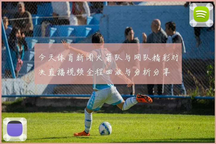 今天体育新闻火箭队与网队精彩对决直播视频全程回放与分析分享