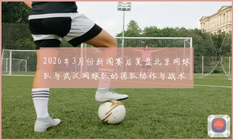 2026年3月份新闻赛后复盘北京网球队与武汉网球队的团队协作与战术分析