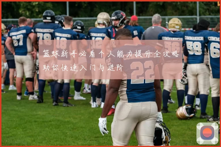 篮球新手必看个人能力提升全攻略助你快速入门与进阶