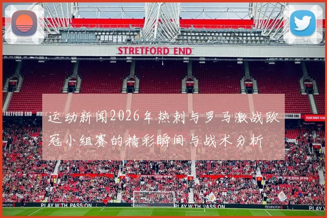 运动新闻2026年热刺与罗马激战欧冠小组赛的精彩瞬间与战术分析